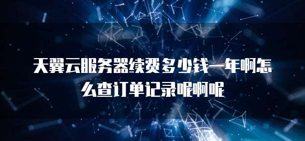 天翼云服务器续费多少钱一年啊怎么查订单记录呢啊呢