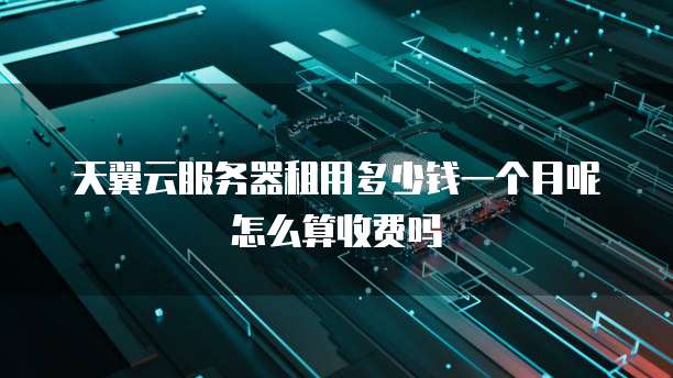 天翼云服务器租用多少钱一个月呢怎么算收费吗