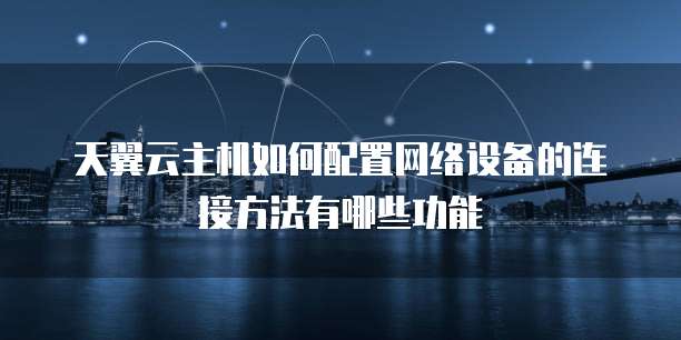 天翼云主机如何配置网络设备的连接方法有哪些功能