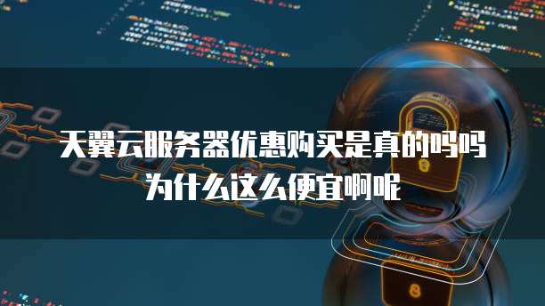 天翼云服务器优惠购买是真的吗吗为什么这么便宜啊呢