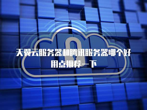 天翼云服务器和腾讯服务器哪个好用点推荐一下
