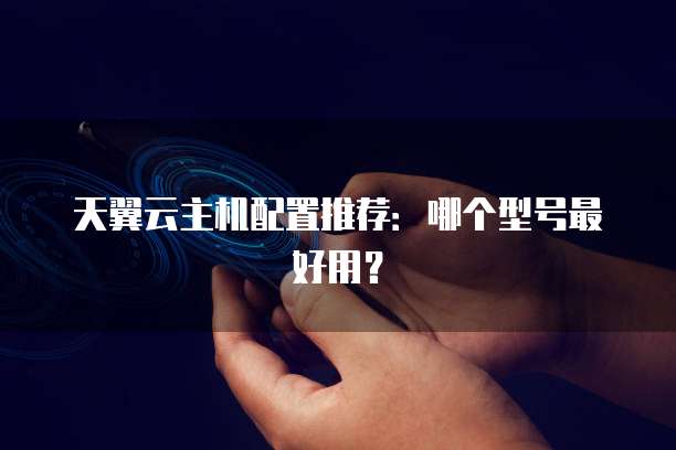 天翼云主机配置推荐：哪个型号最好用？