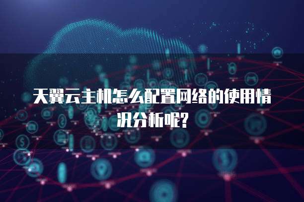 天翼云主机怎么配置网络的使用情况分析呢?