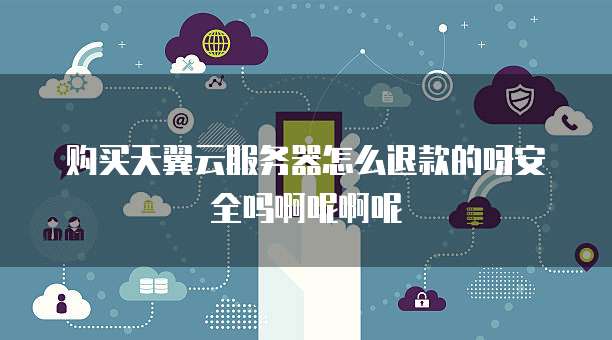 购买天翼云服务器怎么退款的呀安全吗啊呢啊呢