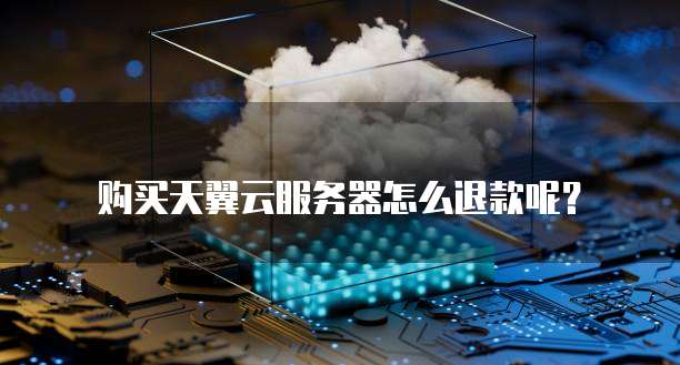 购买天翼云服务器怎么退款呢?