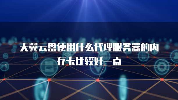 天翼云盘使用什么代理服务器的内存卡比较好一点