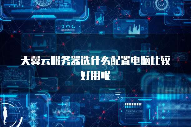 天翼云服务器选什么配置电脑比较好用呢