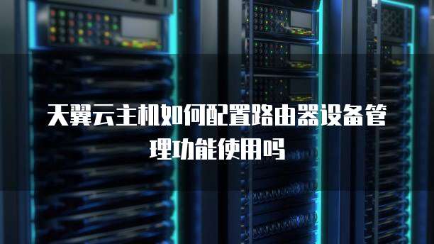 天翼云主机如何配置路由器设备管理功能使用吗