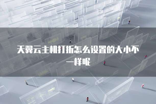 天翼云主机打折怎么设置的大小不一样呢
