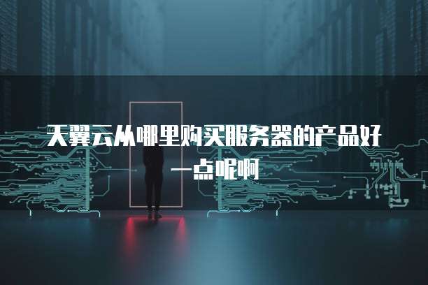 天翼云从哪里购买服务器的产品好一点呢啊