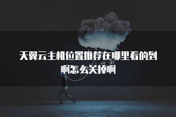 天翼云主机位置推荐在哪里看的到啊怎么关掉啊