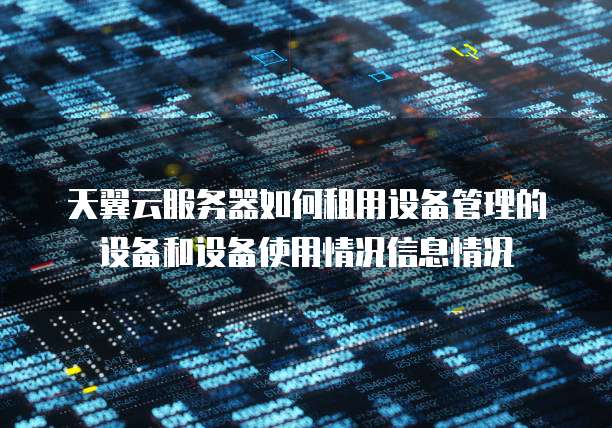 天翼云服务器如何租用设备管理的设备和设备使用情况信息情况