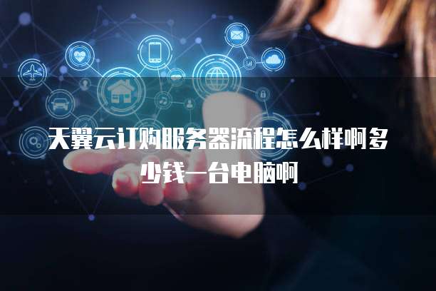天翼云订购服务器流程怎么样啊多少钱一台电脑啊