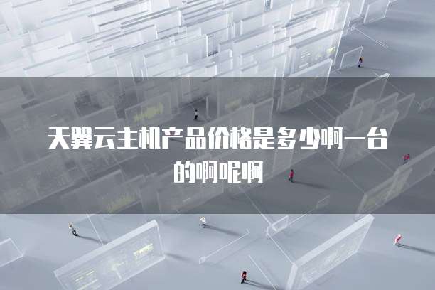 天翼云主机产品价格是多少啊一台的啊呢啊