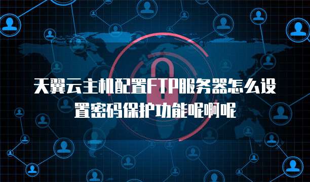 天翼云主机配置FTP服务器怎么设置密码保护功能呢啊呢