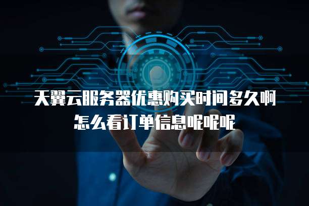 天翼云服务器优惠购买时间多久啊怎么看订单信息呢呢呢