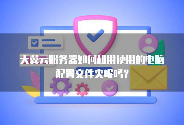 天翼云服务器如何租用使用的电脑配置文件夹呢吗?