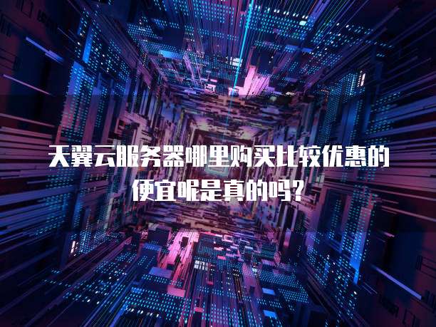 天翼云服务器哪里购买比较优惠的便宜呢是真的吗?