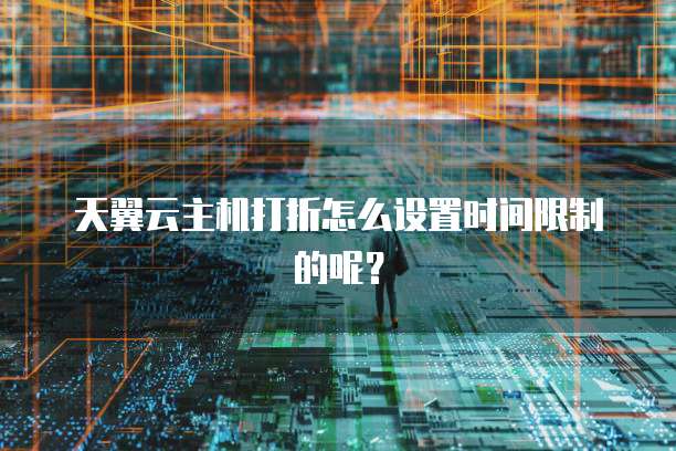 天翼云主机打折怎么设置时间限制的呢?