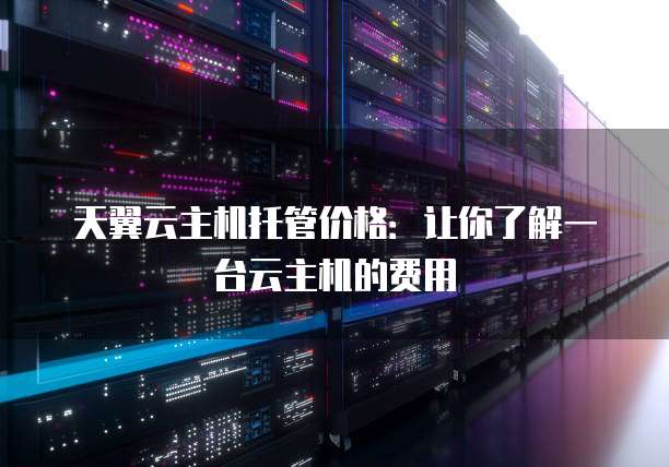 天翼云主机托管价格:让你了解一台云主机的费用