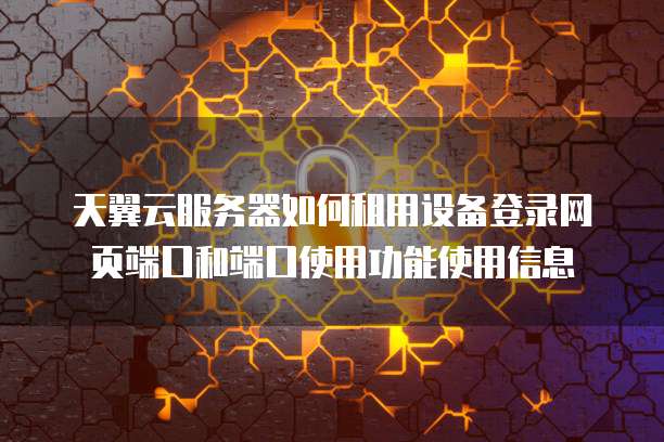 天翼云服务器如何租用设备登录网页端口和端口使用功能使用信息