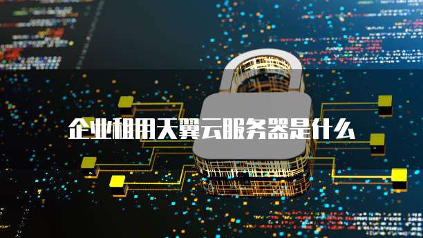 企业租用天翼云服务器是什么
