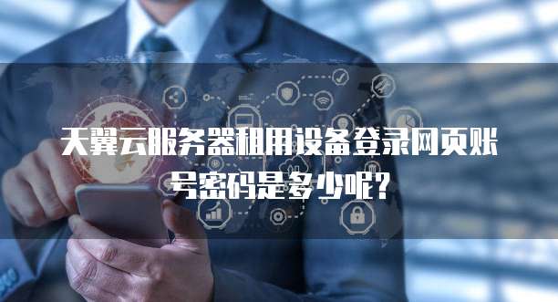 天翼云服务器租用设备登录网页账号密码是多少呢？