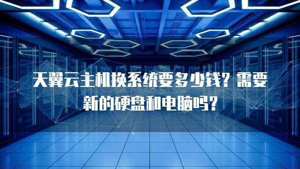 天翼云主机换系统要多少钱?需要新的硬盘和电脑吗?