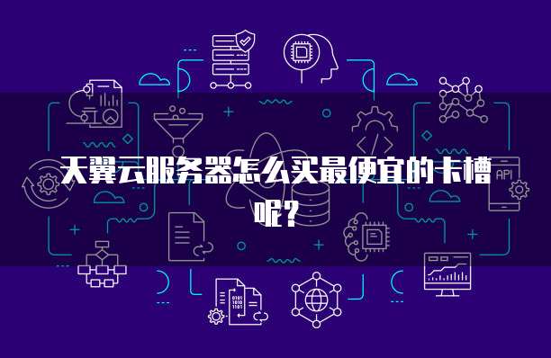 天翼云服务器怎么买最便宜的卡槽呢?