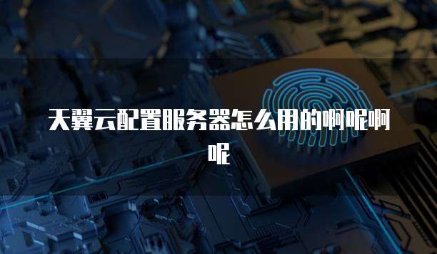天翼云配置服务器怎么用的啊呢啊呢