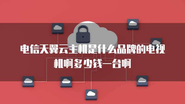 电信天翼云主机是什么品牌的电视机啊多少钱一台啊