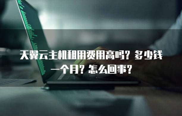天翼云主机租用费用高吗?多少钱一个月?怎么回事?