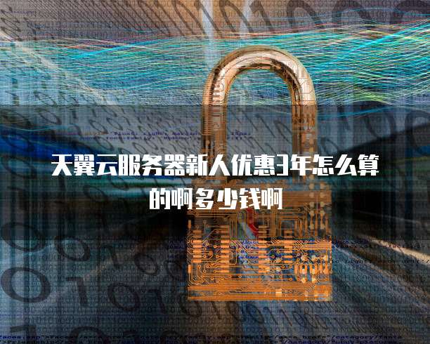 天翼云服务器新人优惠3年怎么算的啊多少钱啊