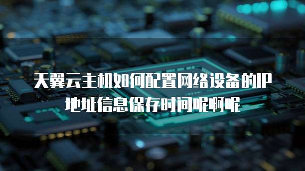 天翼云主机如何配置网络设备的IP地址信息保存时间呢啊呢