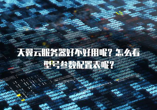 天翼云服务器好不好用呢?怎么看型号参数配置表呢?