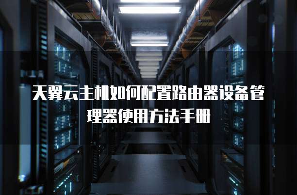 天翼云主机如何配置路由器设备管理器使用方法手册
