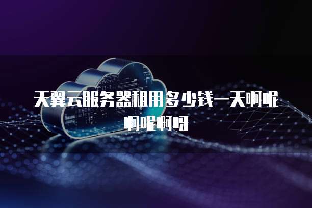天翼云服务器租用多少钱一天啊呢啊呢啊呀