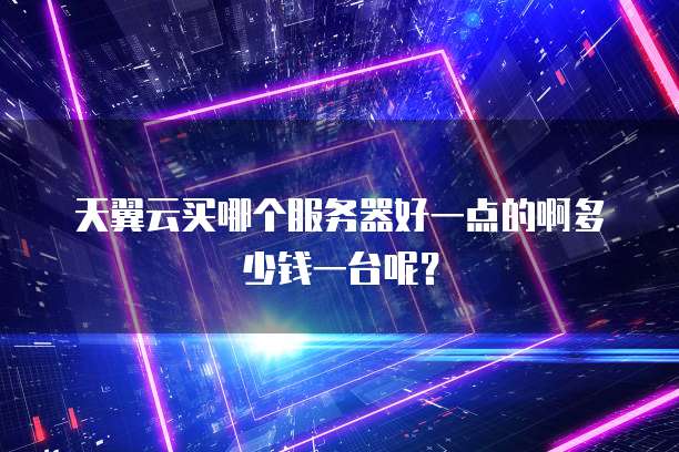 天翼云买哪个服务器好一点的啊多少钱一台呢?