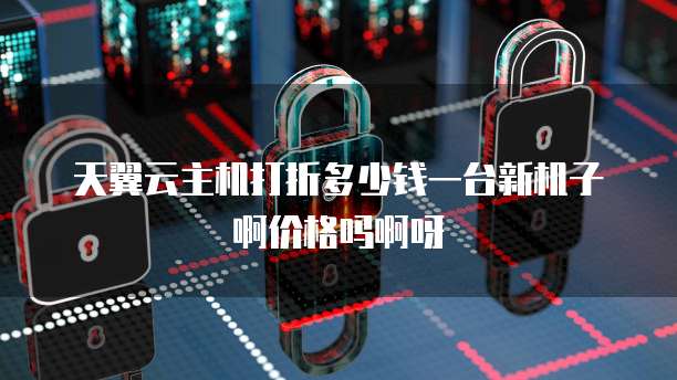天翼云主机打折多少钱一台新机子啊价格吗啊呀