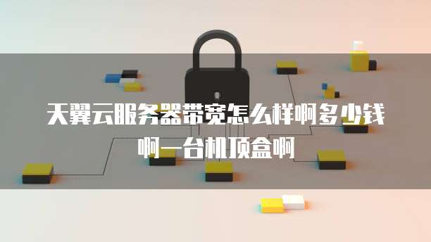 天翼云服务器带宽怎么样啊多少钱啊一台机顶盒啊