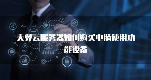 天翼云服务器如何购买电脑使用功能设备