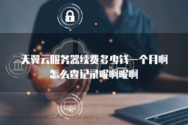 天翼云服务器续费多少钱一个月啊怎么查记录呢啊呢啊