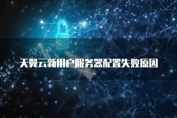 天翼云新用户服务器配置失败原因