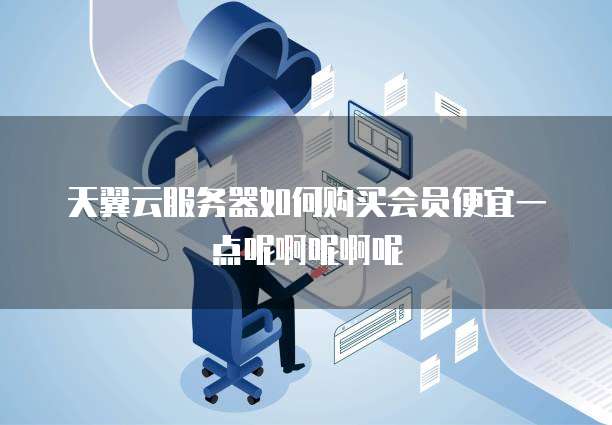 天翼云服务器如何购买会员便宜一点呢啊呢啊呢