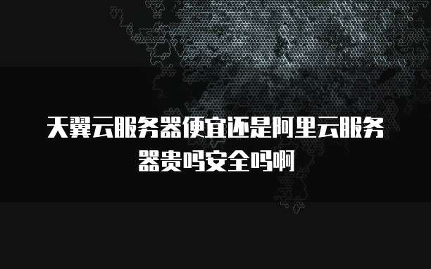 天翼云服务器便宜还是阿里云服务器贵吗安全吗啊