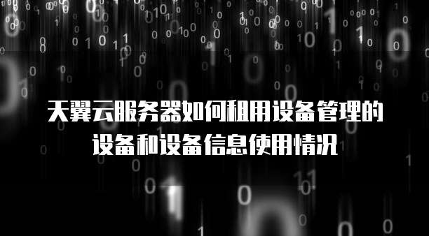 天翼云服务器如何租用设备管理的设备和设备信息使用情况