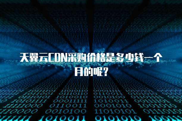 天翼云CDN采购价格是多少钱一个月的呢?