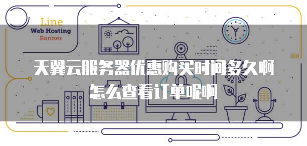 天翼云服务器优惠购买时间多久啊怎么查看订单呢啊