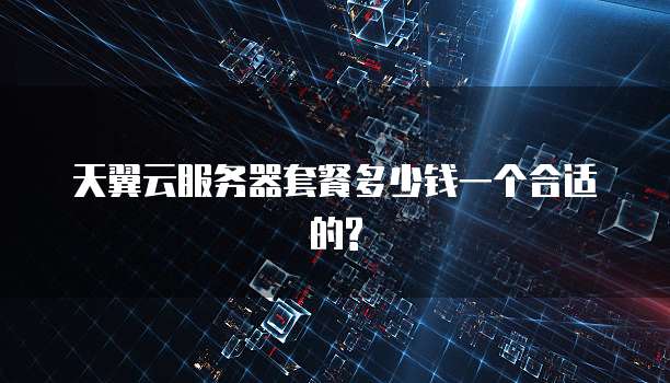 天翼云服务器套餐多少钱一个合适的?