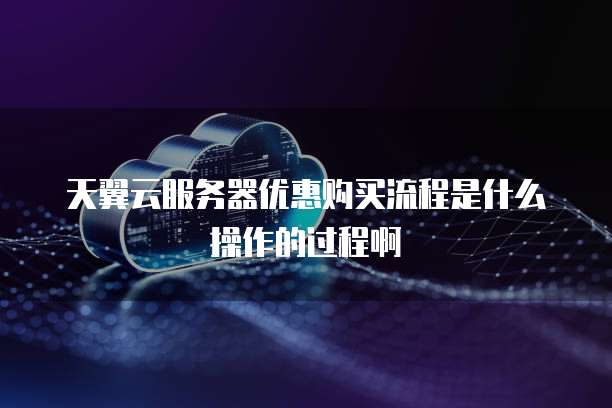 天翼云服务器优惠购买流程是什么操作的过程啊